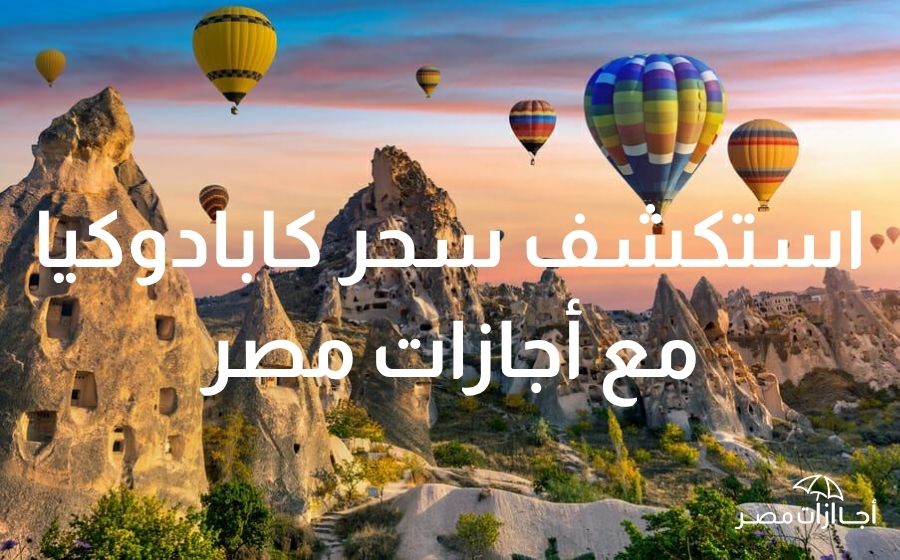 كابادوكيا – أجمل الأماكن السياحية في تركيا لعام 2025 جرب سحر كابادوكيا مع اجازات مصر