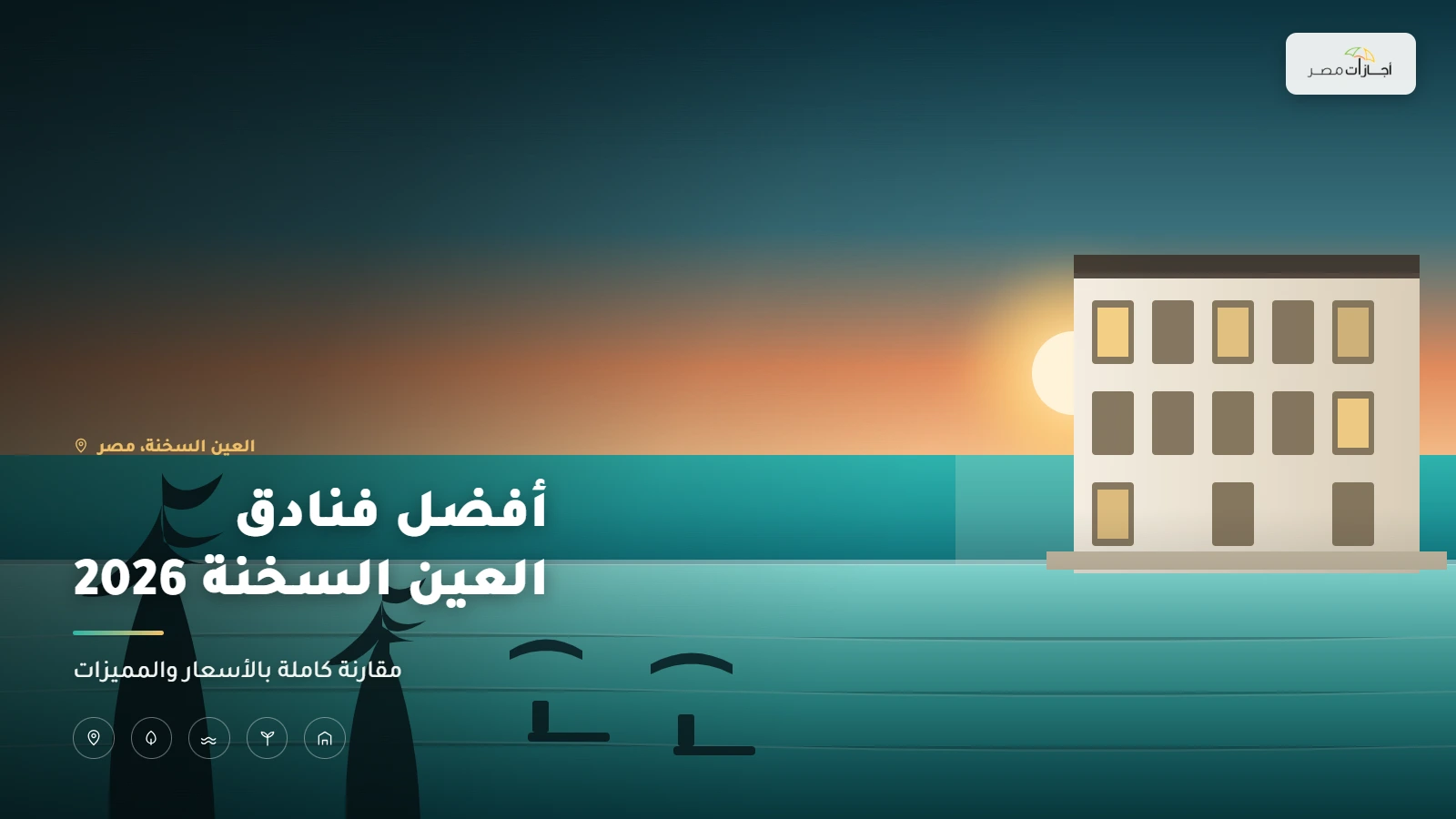 أفضل فنادق العين السخنة 2026 - مقارنة الأسعار والمميزات وأفضل الفنادق للعائلات وشهر العسل